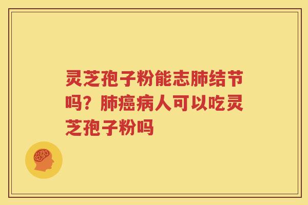 灵芝孢子粉能志肺结节吗？肺癌病人可以吃灵芝孢子粉吗
