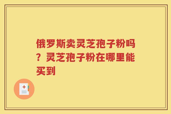 俄罗斯卖灵芝孢子粉吗？灵芝孢子粉在哪里能买到