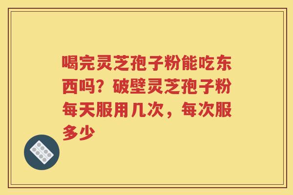 喝完灵芝孢子粉能吃东西吗？破壁灵芝孢子粉每天服用几次，每次服多少