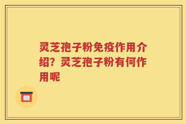 灵芝孢子粉免疫作用介绍？灵芝孢子粉有何作用呢