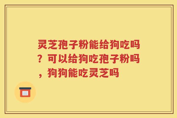 灵芝孢子粉能给狗吃吗？可以给狗吃孢子粉吗，狗狗能吃灵芝吗
