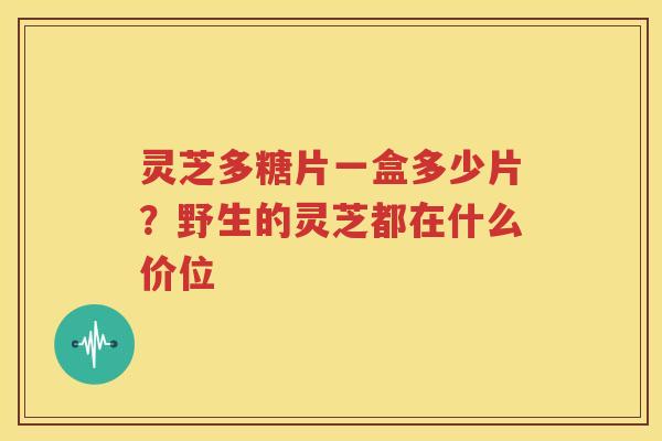 灵芝多糖片一盒多少片？野生的灵芝都在什么价位