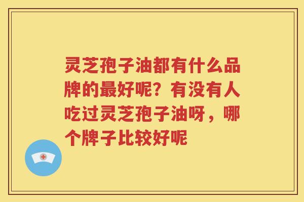 灵芝孢子油都有什么品牌的最好呢？有没有人吃过灵芝孢子油呀，哪个牌子比较好呢