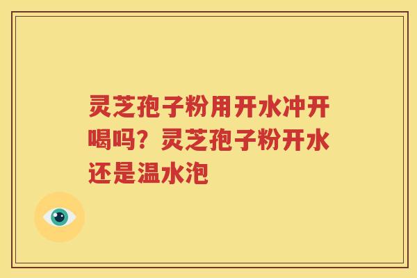 灵芝孢子粉用开水冲开喝吗？灵芝孢子粉开水还是温水泡