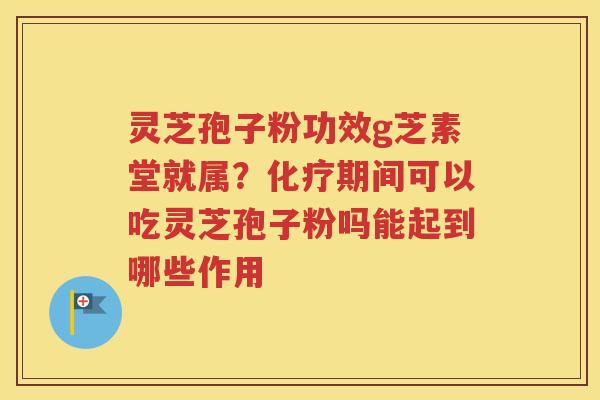 灵芝孢子粉功效g芝素堂就属？化疗期间可以吃灵芝孢子粉吗能起到哪些作用