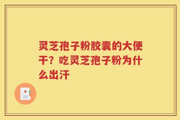 灵芝孢子粉胶囊的大便干？吃灵芝孢子粉为什么出汗