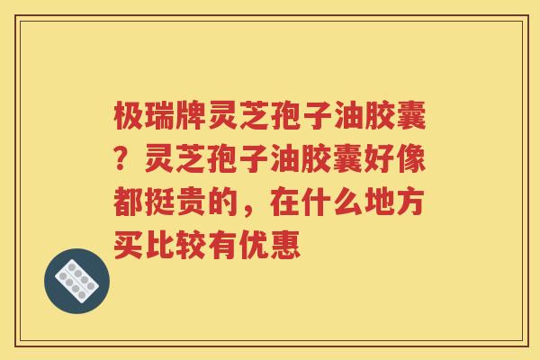 极瑞牌灵芝孢子油胶囊？灵芝孢子油胶囊好像都挺贵的，在什么地方买比较有优惠