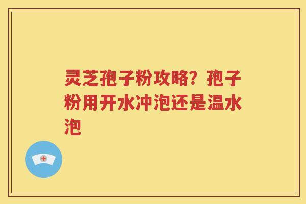 灵芝孢子粉攻略？孢子粉用开水冲泡还是温水泡