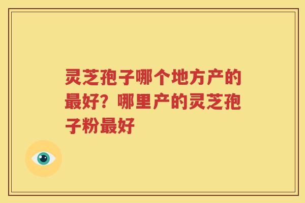 灵芝孢子哪个地方产的最好？哪里产的灵芝孢子粉最好