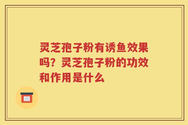 灵芝孢子粉有诱鱼效果吗？灵芝孢子粉的功效和作用是什么
