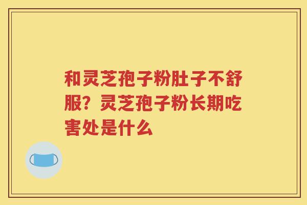 和灵芝孢子粉肚子不舒服？灵芝孢子粉长期吃害处是什么