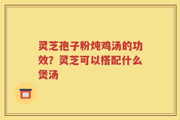 灵芝孢子粉炖鸡汤的功效？灵芝可以搭配什么煲汤