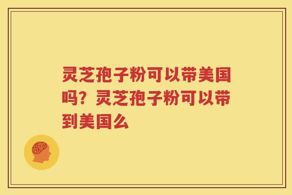 灵芝孢子粉可以带美国吗？灵芝孢子粉可以带到美国么