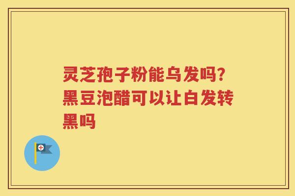 灵芝孢子粉能乌发吗？黑豆泡醋可以让白发转黑吗