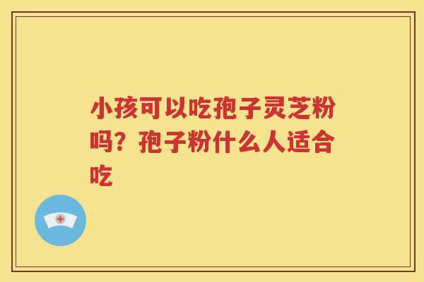 小孩可以吃孢子灵芝粉吗？孢子粉什么人适合吃