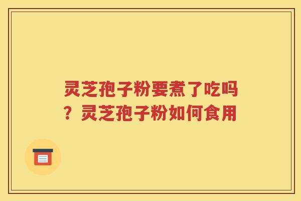 灵芝孢子粉要煮了吃吗？灵芝孢子粉如何食用
