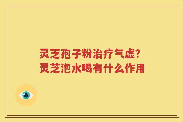 灵芝孢子粉治疗气虚？灵芝泡水喝有什么作用
