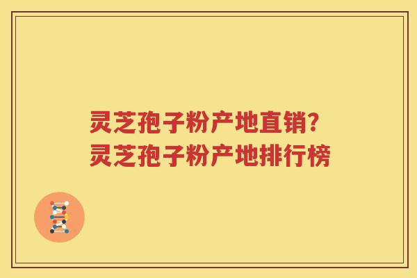 灵芝孢子粉产地直销？灵芝孢子粉产地排行榜