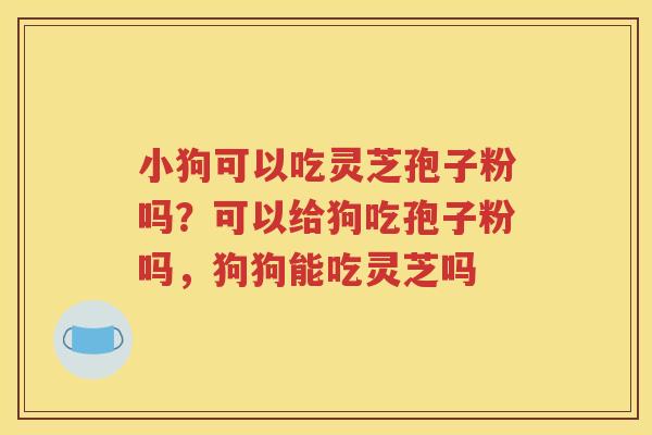 小狗可以吃灵芝孢子粉吗？可以给狗吃孢子粉吗，狗狗能吃灵芝吗