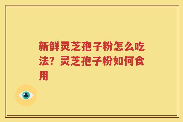 新鲜灵芝孢子粉怎么吃法？灵芝孢子粉如何食用