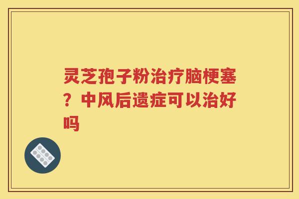 灵芝孢子粉治疗脑梗塞？中风后遗症可以治好吗