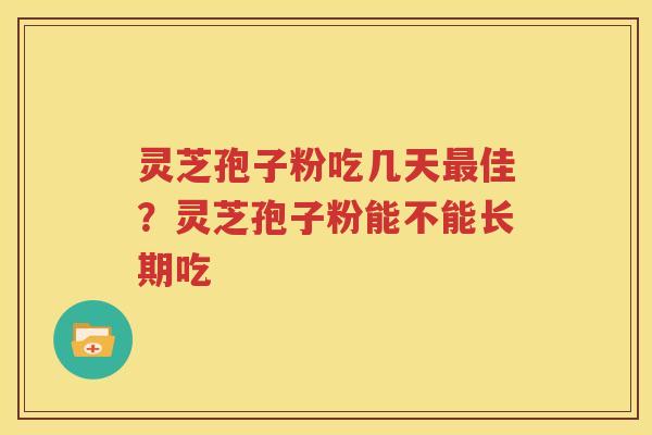 灵芝孢子粉吃几天最佳？灵芝孢子粉能不能长期吃