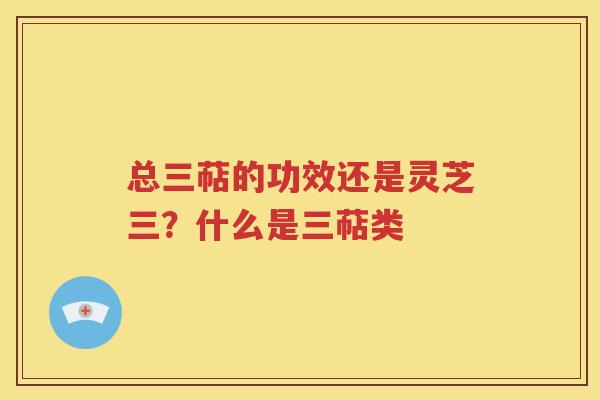 总三萜的功效还是灵芝三？什么是三萜类