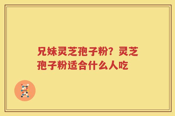 兄妹灵芝孢子粉？灵芝孢子粉适合什么人吃