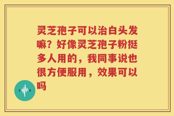灵芝孢子可以治白头发嘛？好像灵芝孢子粉挺多人用的，我同事说也很方便服用，效果可以吗