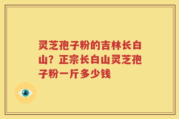 灵芝孢子粉的吉林长白山？正宗长白山灵芝孢子粉一斤多少钱