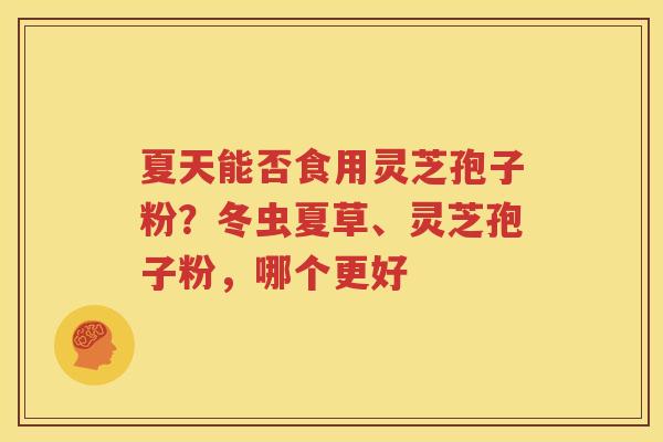 夏天能否食用灵芝孢子粉？冬虫夏草、灵芝孢子粉，哪个更好