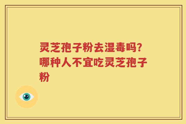 灵芝孢子粉去湿毒吗？哪种人不宜吃灵芝孢子粉