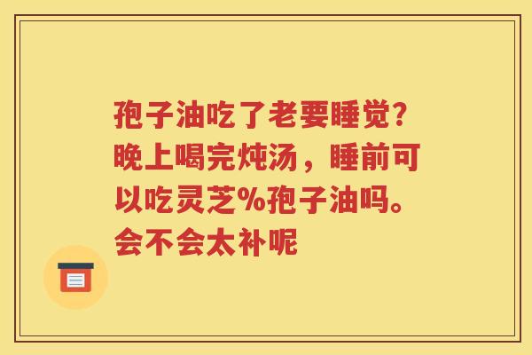 孢子油吃了老要睡觉？晚上喝完炖汤，睡前可以吃灵芝%孢子油吗。会不会太补呢