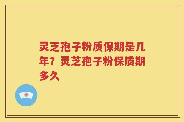 灵芝孢子粉质保期是几年？灵芝孢子粉保质期多久