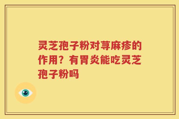 灵芝孢子粉对荨麻疹的作用？有胃炎能吃灵芝孢子粉吗