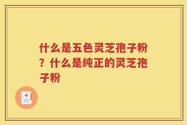 什么是五色灵芝孢子粉？什么是纯正的灵芝孢子粉