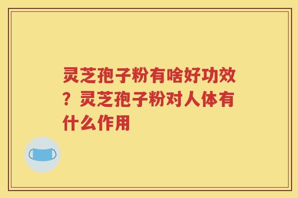 灵芝孢子粉有啥好功效？灵芝孢子粉对人体有什么作用