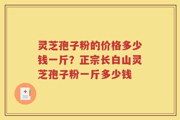 灵芝孢子粉的价格多少钱一斤？正宗长白山灵芝孢子粉一斤多少钱