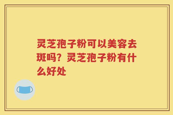 灵芝孢子粉可以美容去斑吗？灵芝孢子粉有什么好处