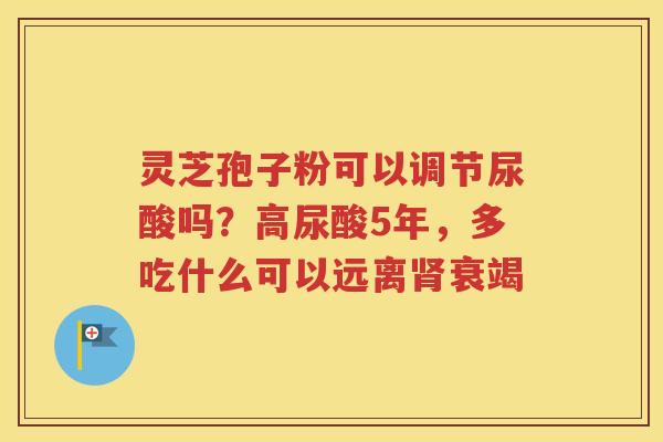 灵芝孢子粉可以调节尿酸吗？高尿酸5年，多吃什么可以远离肾衰竭