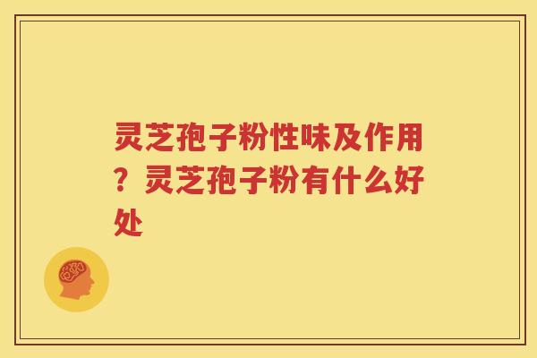 灵芝孢子粉性味及作用？灵芝孢子粉有什么好处