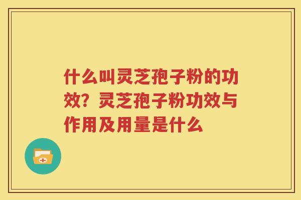 什么叫灵芝孢子粉的功效？灵芝孢子粉功效与作用及用量是什么