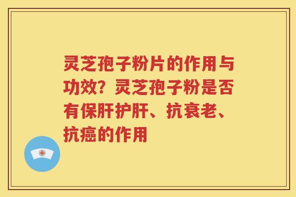 灵芝孢子粉片的作用与功效？灵芝孢子粉是否有保肝护肝、抗衰老、抗癌的作用