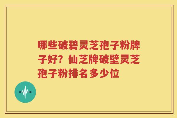 哪些破碧灵芝孢子粉牌子好？仙芝牌破壁灵芝孢子粉排名多少位