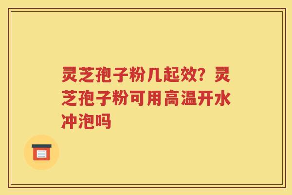 灵芝孢子粉几起效？灵芝孢子粉可用高温开水冲泡吗