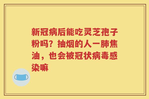 新冠病后能吃灵芝孢子粉吗？抽烟的人一肺焦油，也会被冠状病毒感染嘛