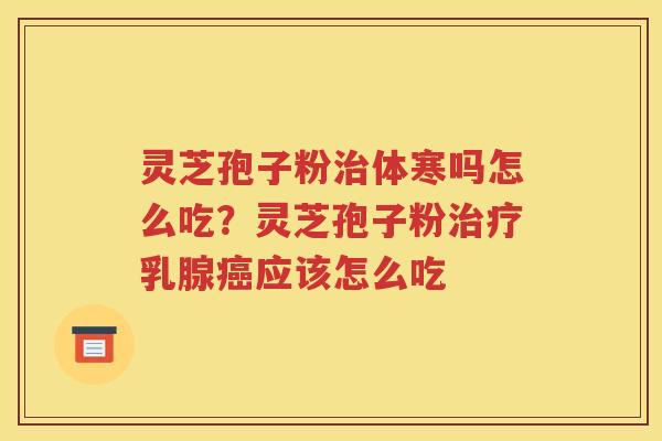 灵芝孢子粉治体寒吗怎么吃？灵芝孢子粉治疗乳腺癌应该怎么吃