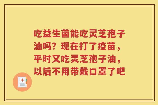 吃益生菌能吃灵芝孢子油吗？现在打了疫苗，平时又吃灵芝孢子油，以后不用带戴口罩了吧