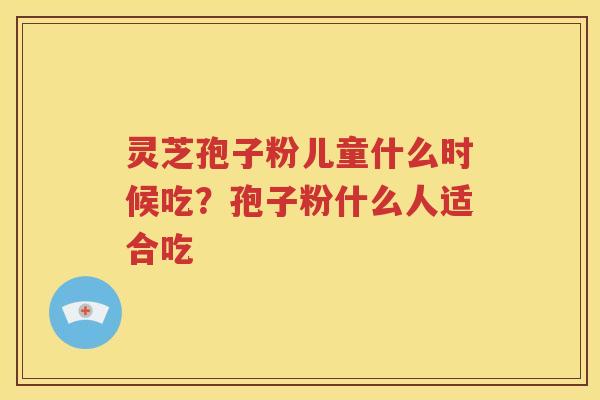 灵芝孢子粉儿童什么时候吃？孢子粉什么人适合吃