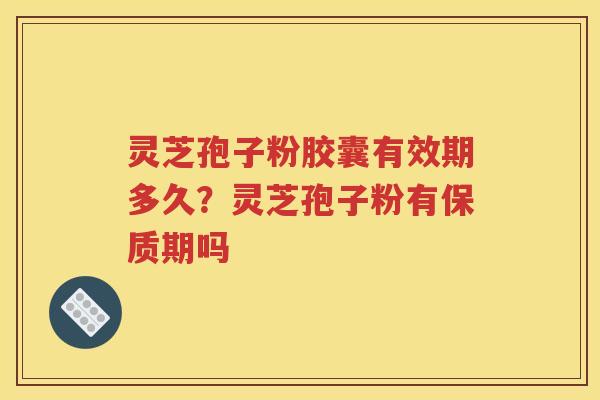 灵芝孢子粉胶囊有效期多久？灵芝孢子粉有保质期吗
